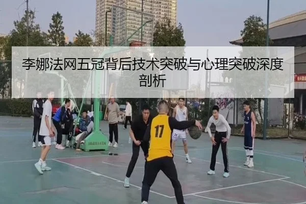 李娜法网五冠背后技术突破与心理突破深度剖析