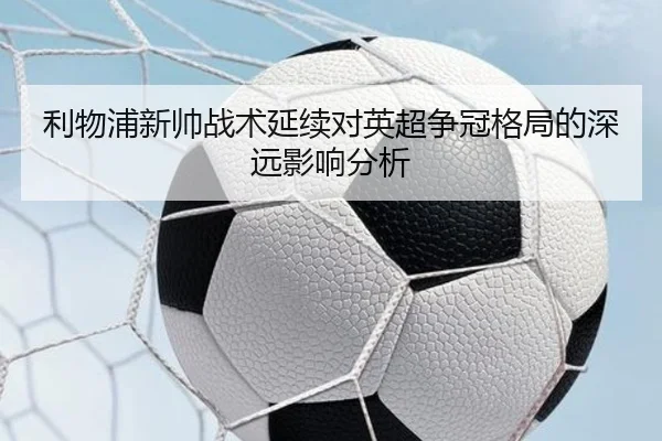 利物浦新帅战术延续对英超争冠格局的深远影响分析