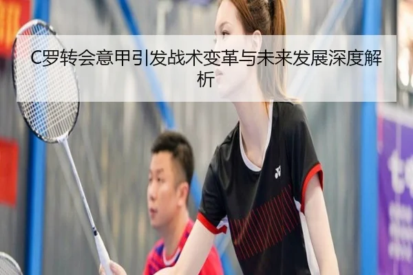 C罗转会意甲引发战术变革与未来发展深度解析