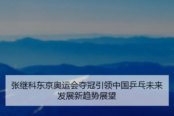 张继科东京奥运会夺冠引领中国乒乓未来发展新趋势展望